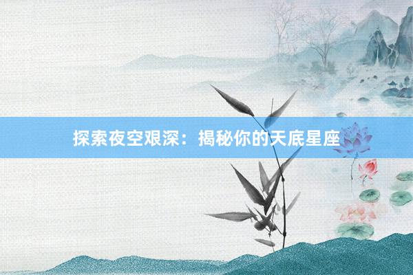 探索夜空艰深：揭秘你的天底星座