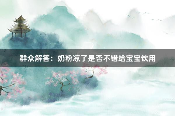 群众解答:奶粉凉了是否不错给宝宝饮用
