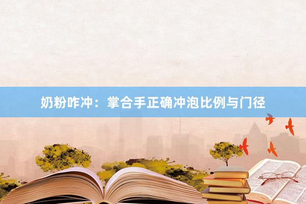 奶粉咋冲：掌合手正确冲泡比例与门径