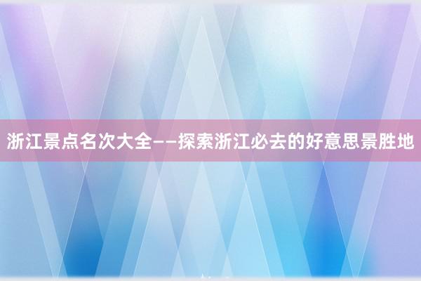 浙江景点名次大全——探索浙江必去的好意思景胜地