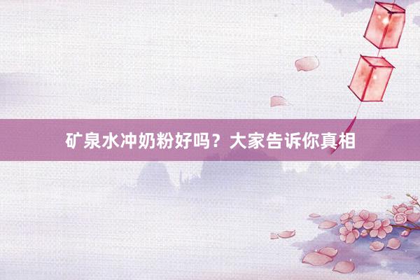 矿泉水冲奶粉好吗？大家告诉你真相