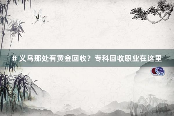 # 义乌那处有黄金回收？专科回收职业在这里
