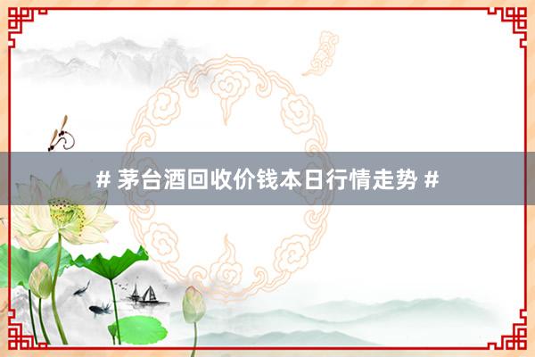# 茅台酒回收价钱本日行情走势 #